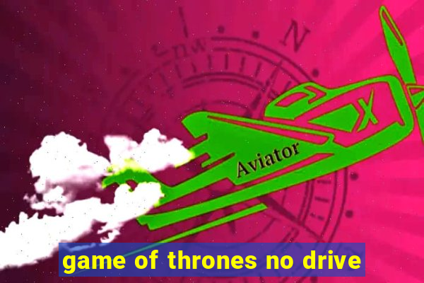 game of thrones no drive